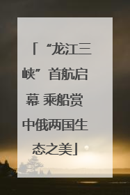 “龙江三峡”首航启幕 乘船赏中俄两国生态之美