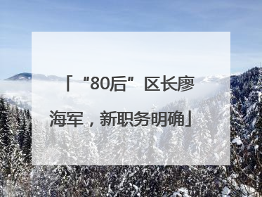 “80后”区长廖海军，新职务明确