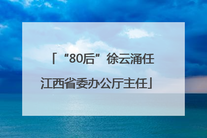 “80后”徐云涌任江西省委办公厅主任