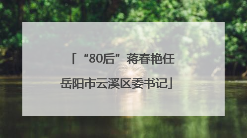 “80后”蒋春艳任岳阳市云溪区委书记