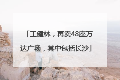 王健林，再卖48座万达广场，其中包括长沙