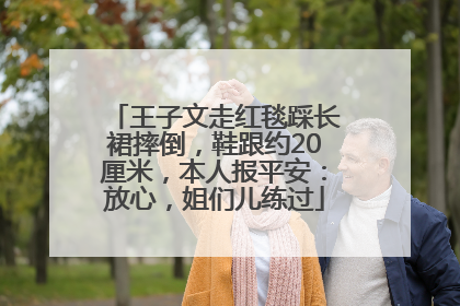 王子文走红毯踩长裙摔倒，鞋跟约20厘米，本人报平安：放心，姐们儿练过
