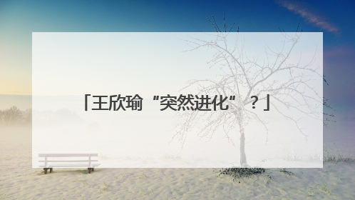王欣瑜“突然进化”？
