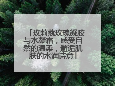 玫莉蔻玫瑰凝胶与水凝霜，感受自然的温柔，邂逅肌肤的水润诗意