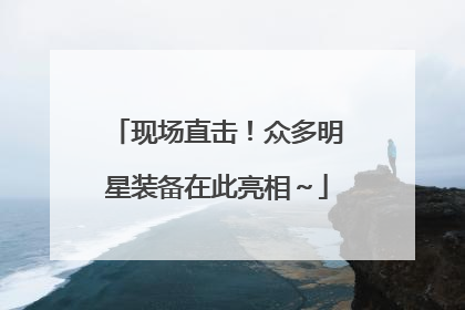 现场直击！众多明星装备在此亮相～