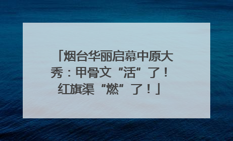 烟台华丽启幕中原大秀：甲骨文“活”了！红旗渠“燃”了！