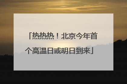 热热热！北京今年首个高温日或明日到来