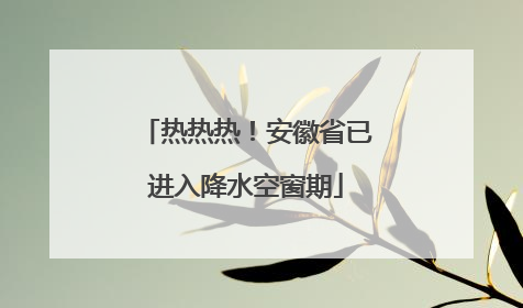 热热热！安徽省已进入降水空窗期
