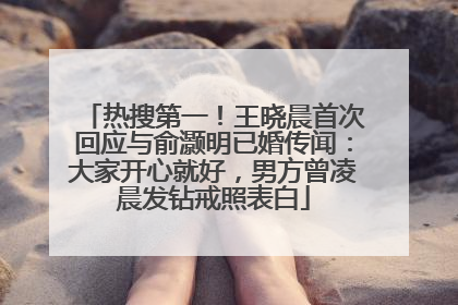 热搜第一！王晓晨首次回应与俞灏明已婚传闻：大家开心就好，男方曾凌晨发钻戒照表白