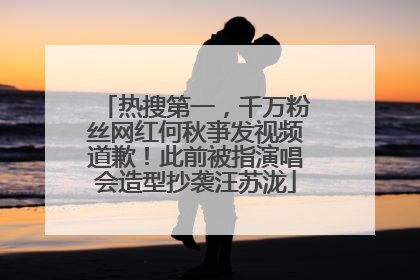 热搜第一，千万粉丝网红何秋亊发视频道歉！此前被指演唱会造型抄袭汪苏泷