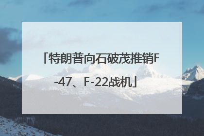特朗普向石破茂推销F-47、F-22战机