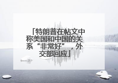 特朗普在帖文中称美国和中国的关系“非常好”，外交部回应