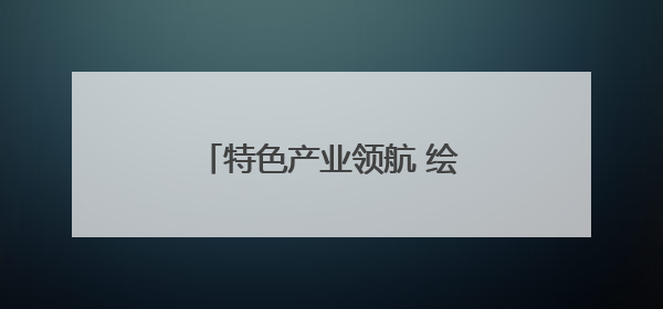 特色产业领航 绘就外贸发展新画卷