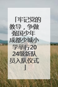 牢记党的教导，争做强国少年 成都少城小学举行2024级新队员入队仪式