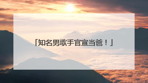 知名男歌手官宣当爸！