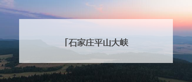 石家庄平山大峡谷漂流开业迎客
