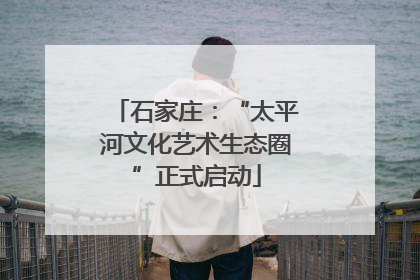 石家庄：“太平河文化艺术生态圈”正式启动