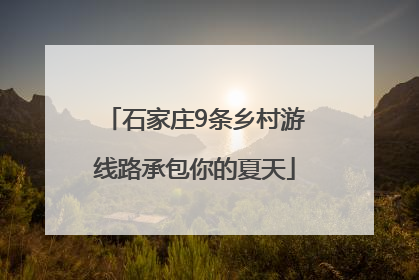 石家庄9条乡村游线路承包你的夏天