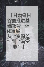 甘肃省甘谷县推进基础教育一体化发展——从“资源荒”到“满堂彩”