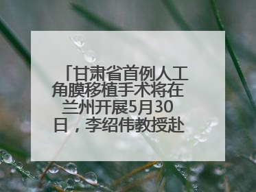 甘肃省首例人工角膜移植手术将在兰州开展5月30日，李绍伟教授赴兰亲自主刀，开启角膜盲患者复明新纪元