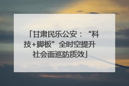 甘肃民乐公安：“科技+脚板”全时空提升社会面巡防质效