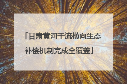 甘肃黄河干流横向生态补偿机制完成全覆盖