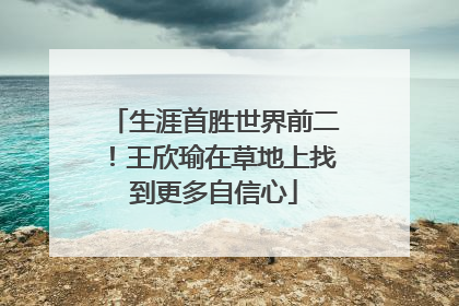 生涯首胜世界前二！王欣瑜在草地上找到更多自信心