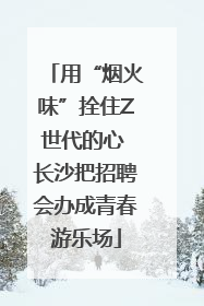 用“烟火味”拴住Z世代的心 长沙把招聘会办成青春游乐场