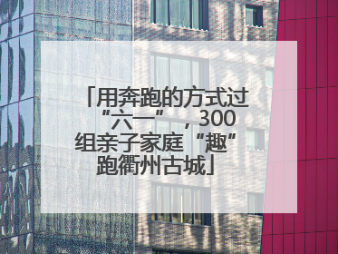 用奔跑的方式过“六一”，300组亲子家庭“趣”跑衢州古城