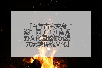 百年古宅变身“潮”园子！江南秀野文化园邀你沉浸式玩转传统文化