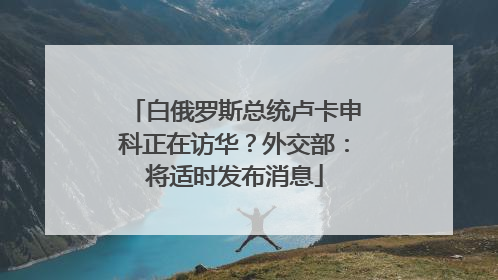 白俄罗斯总统卢卡申科正在访华？外交部：将适时发布消息