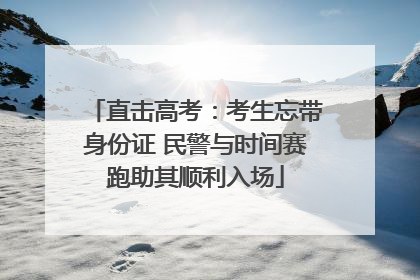 直击高考：考生忘带身份证 民警与时间赛跑助其顺利入场
