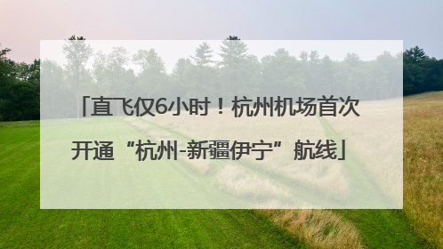 直飞仅6小时！杭州机场首次开通“杭州-新疆伊宁”航线