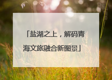 盐湖之上，解码青海文旅融合新图景