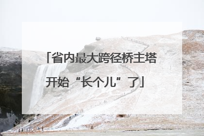 省内最大跨径桥主塔开始“长个儿”了