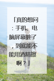 真的想问：手机、电脑屏幕脏了，到底能不能用酒精擦啊？