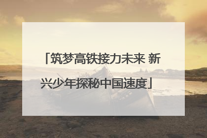 筑梦高铁接力未来 新兴少年探秘中国速度