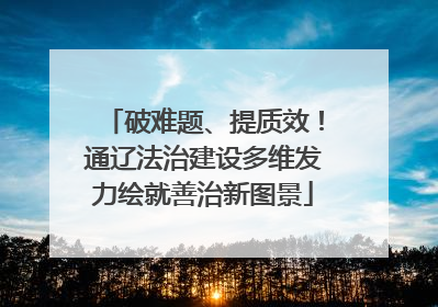 破难题、提质效！通辽法治建设多维发力绘就善治新图景