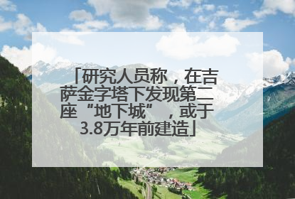 研究人员称，在吉萨金字塔下发现第二座“地下城”，或于3.8万年前建造