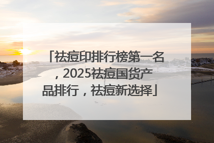 祛痘印排行榜第一名，2025祛痘国货产品排行，祛痘新选择
