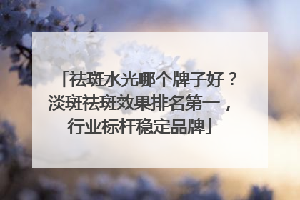 祛斑水光哪个牌子好？淡斑祛斑效果排名第一，行业标杆稳定品牌