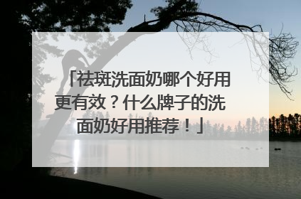 祛斑洗面奶哪个好用更有效？什么牌子的洗面奶好用推荐！