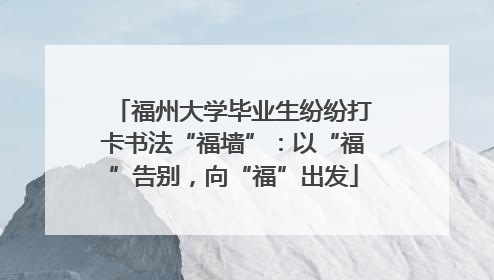 福州大学毕业生纷纷打卡书法“福墙”：以“福”告别，向“福”出发