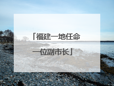 福建一地任命一位副市长