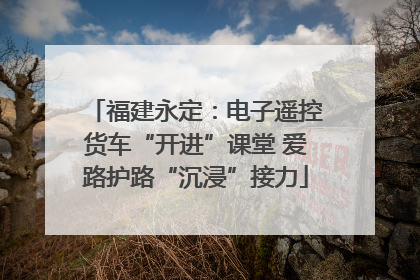 福建永定：电子遥控货车“开进”课堂 爱路护路“沉浸”接力