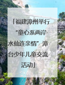 福建漳州举行“童心系两岸·水仙连亲情”漳台少年儿童交流活动