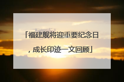 福建舰将迎重要纪念日，成长印迹一文回顾