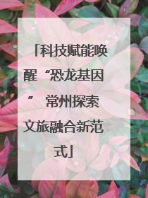 科技赋能唤醒“恐龙基因” 常州探索文旅融合新范式