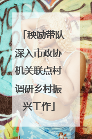 秧励带队深入市政协机关联点村调研乡村振兴工作
