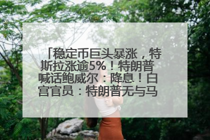 稳定币巨头暴涨，特斯拉涨逾5%！特朗普喊话鲍威尔：降息！白宫官员：特朗普无与马斯克交谈计划，他正考虑卖掉红色特斯拉